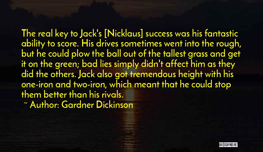 Gardner Dickinson Quotes: The Real Key To Jack's [nicklaus] Success Was His Fantastic Ability To Score. His Drives Sometimes Went Into The Rough,