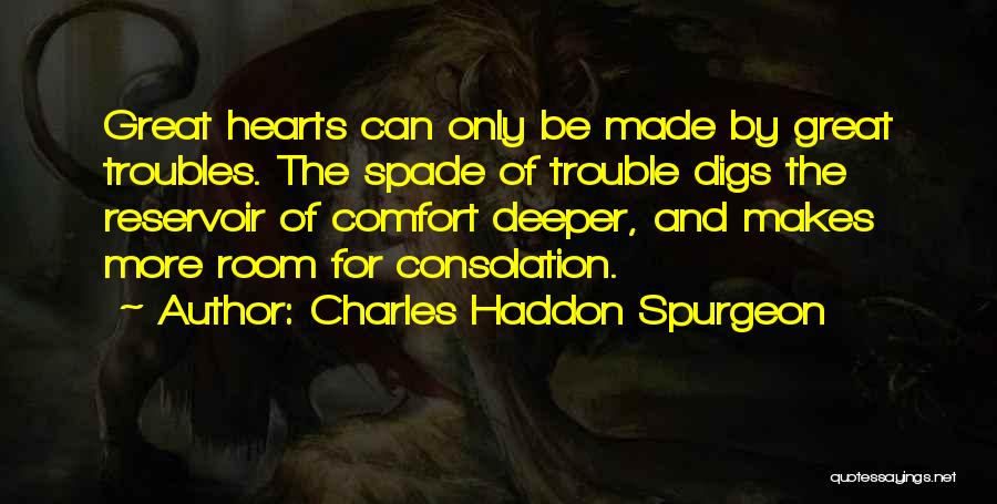 Charles Haddon Spurgeon Quotes: Great Hearts Can Only Be Made By Great Troubles. The Spade Of Trouble Digs The Reservoir Of Comfort Deeper, And