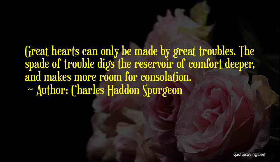 Charles Haddon Spurgeon Quotes: Great Hearts Can Only Be Made By Great Troubles. The Spade Of Trouble Digs The Reservoir Of Comfort Deeper, And