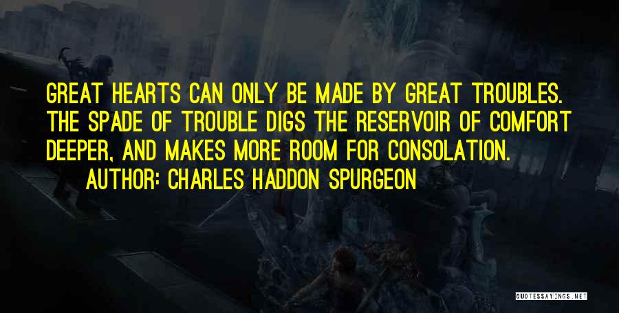 Charles Haddon Spurgeon Quotes: Great Hearts Can Only Be Made By Great Troubles. The Spade Of Trouble Digs The Reservoir Of Comfort Deeper, And