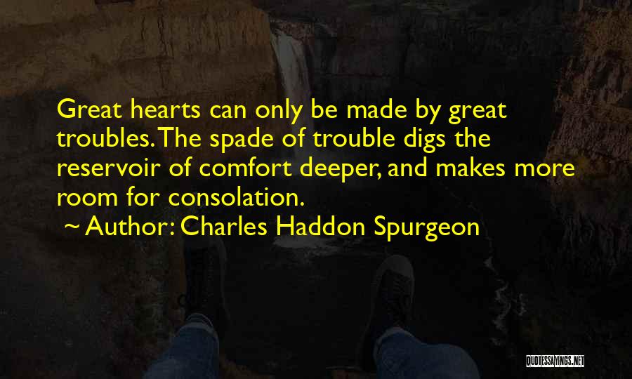 Charles Haddon Spurgeon Quotes: Great Hearts Can Only Be Made By Great Troubles. The Spade Of Trouble Digs The Reservoir Of Comfort Deeper, And