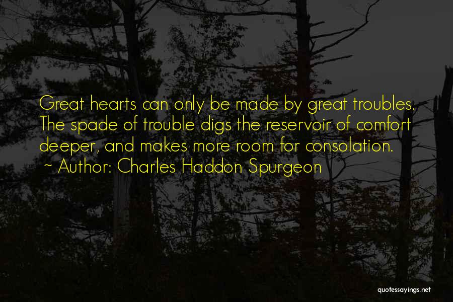 Charles Haddon Spurgeon Quotes: Great Hearts Can Only Be Made By Great Troubles. The Spade Of Trouble Digs The Reservoir Of Comfort Deeper, And