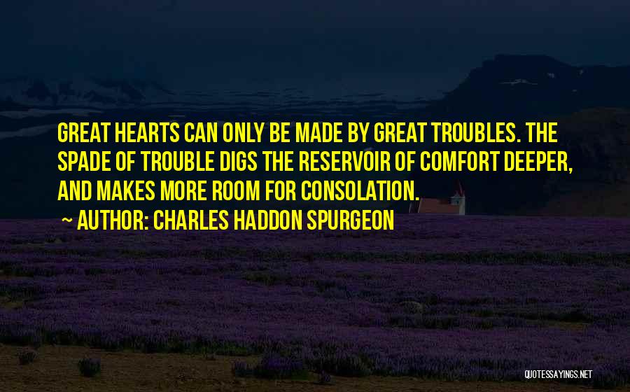 Charles Haddon Spurgeon Quotes: Great Hearts Can Only Be Made By Great Troubles. The Spade Of Trouble Digs The Reservoir Of Comfort Deeper, And