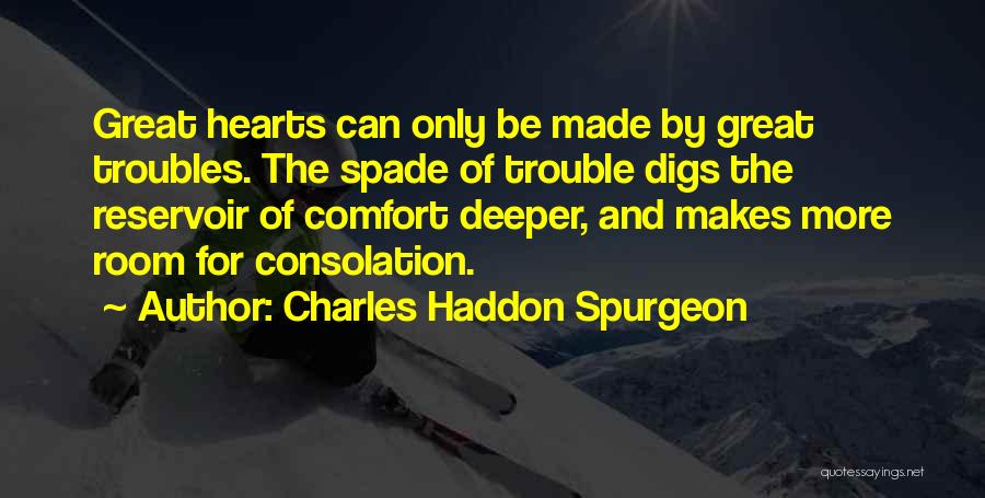 Charles Haddon Spurgeon Quotes: Great Hearts Can Only Be Made By Great Troubles. The Spade Of Trouble Digs The Reservoir Of Comfort Deeper, And