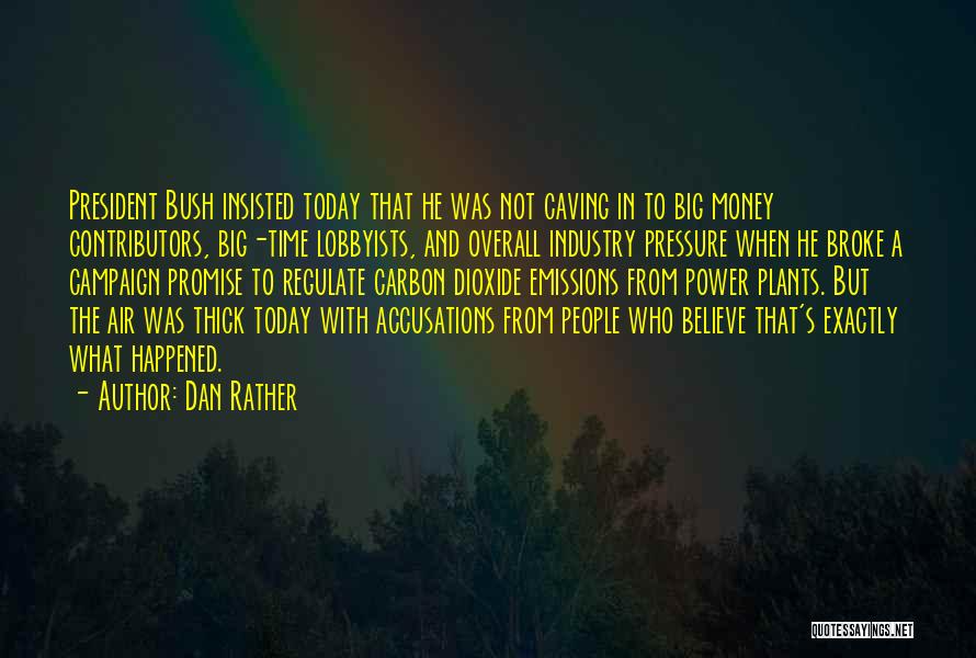 Dan Rather Quotes: President Bush Insisted Today That He Was Not Caving In To Big Money Contributors, Big-time Lobbyists, And Overall Industry Pressure