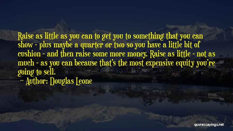 Douglas Leone Quotes: Raise As Little As You Can To Get You To Something That You Can Show - Plus Maybe A Quarter