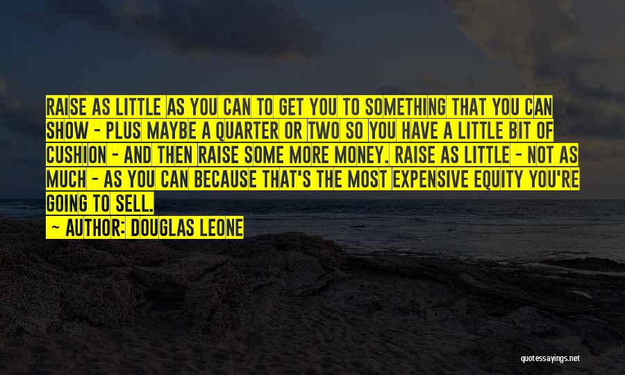 Douglas Leone Quotes: Raise As Little As You Can To Get You To Something That You Can Show - Plus Maybe A Quarter