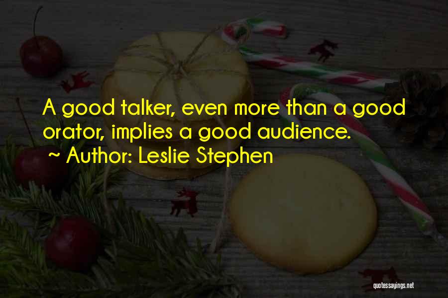 Leslie Stephen Quotes: A Good Talker, Even More Than A Good Orator, Implies A Good Audience.