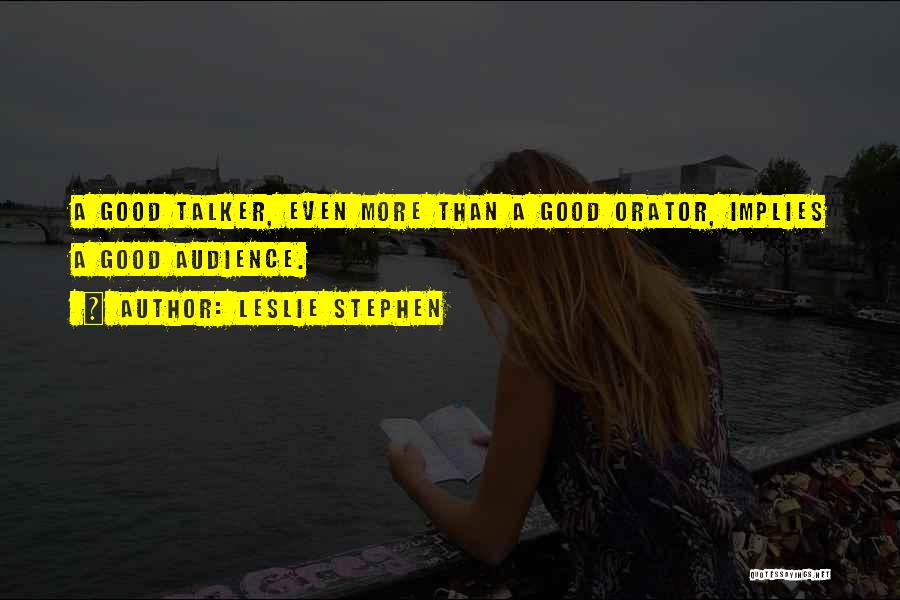 Leslie Stephen Quotes: A Good Talker, Even More Than A Good Orator, Implies A Good Audience.