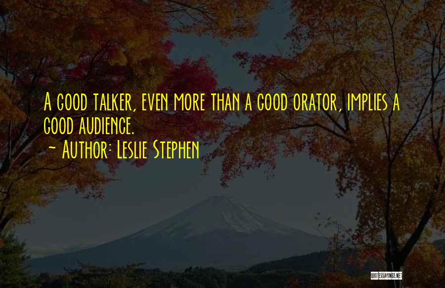 Leslie Stephen Quotes: A Good Talker, Even More Than A Good Orator, Implies A Good Audience.