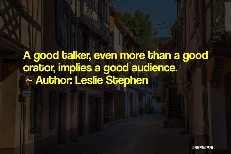 Leslie Stephen Quotes: A Good Talker, Even More Than A Good Orator, Implies A Good Audience.