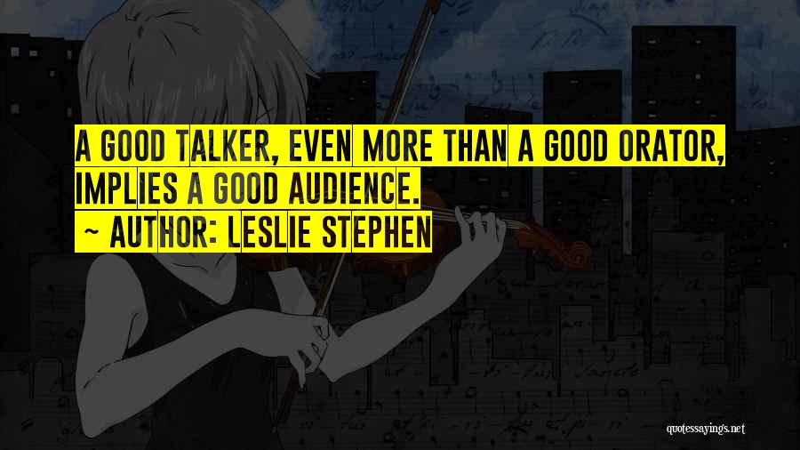 Leslie Stephen Quotes: A Good Talker, Even More Than A Good Orator, Implies A Good Audience.