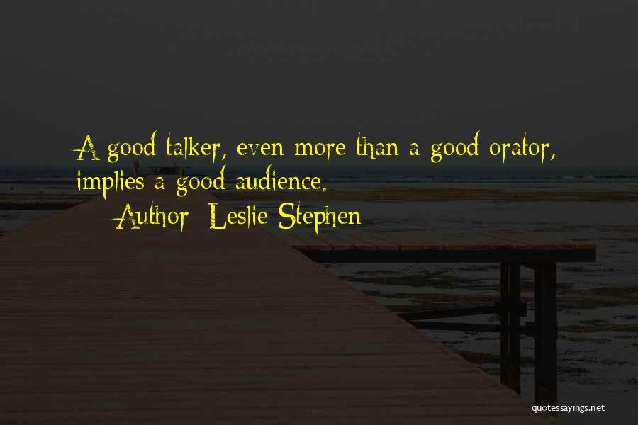 Leslie Stephen Quotes: A Good Talker, Even More Than A Good Orator, Implies A Good Audience.