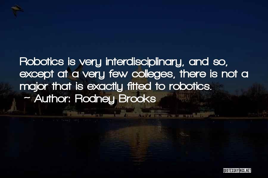 Rodney Brooks Quotes: Robotics Is Very Interdisciplinary, And So, Except At A Very Few Colleges, There Is Not A Major That Is Exactly