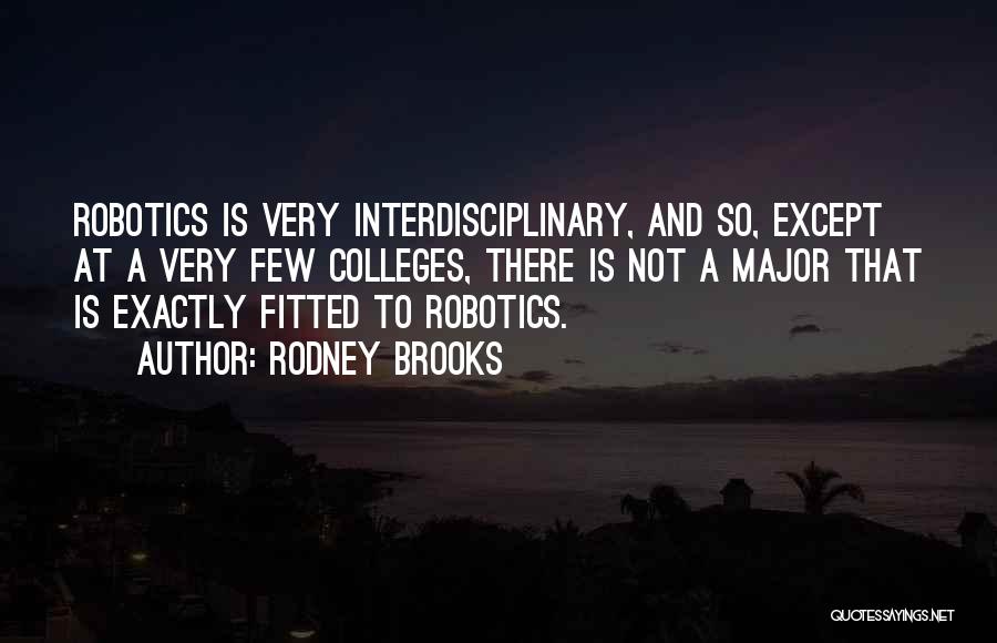 Rodney Brooks Quotes: Robotics Is Very Interdisciplinary, And So, Except At A Very Few Colleges, There Is Not A Major That Is Exactly