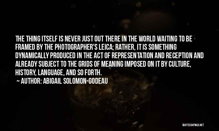 Abigail Solomon-Godeau Quotes: The Thing Itself Is Never Just Out There In The World Waiting To Be Framed By The Photographer's Leica; Rather,