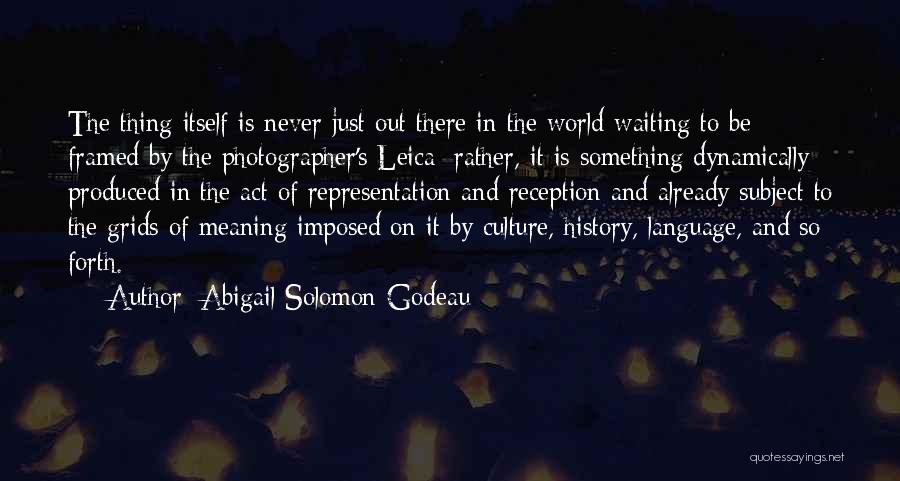 Abigail Solomon-Godeau Quotes: The Thing Itself Is Never Just Out There In The World Waiting To Be Framed By The Photographer's Leica; Rather,