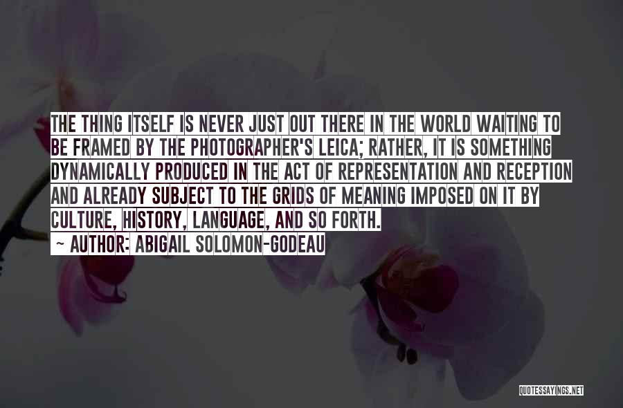 Abigail Solomon-Godeau Quotes: The Thing Itself Is Never Just Out There In The World Waiting To Be Framed By The Photographer's Leica; Rather,