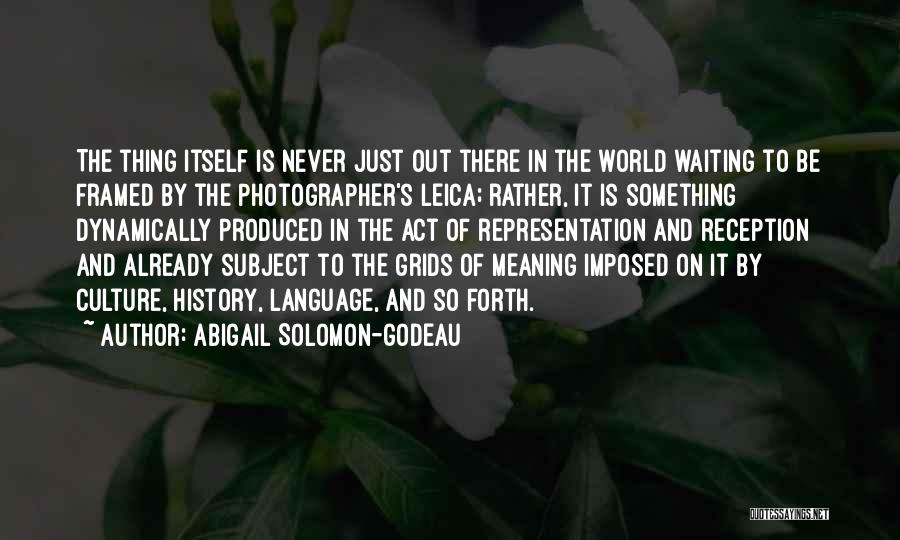 Abigail Solomon-Godeau Quotes: The Thing Itself Is Never Just Out There In The World Waiting To Be Framed By The Photographer's Leica; Rather,