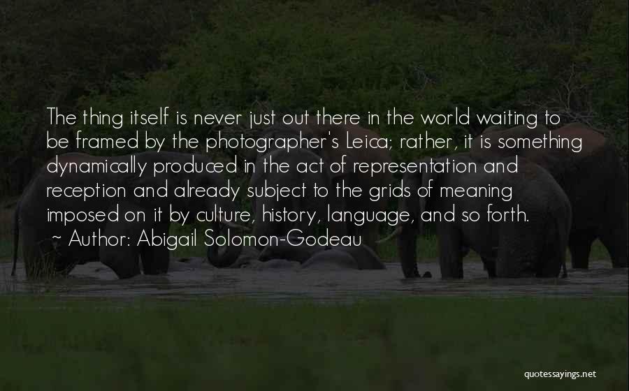 Abigail Solomon-Godeau Quotes: The Thing Itself Is Never Just Out There In The World Waiting To Be Framed By The Photographer's Leica; Rather,