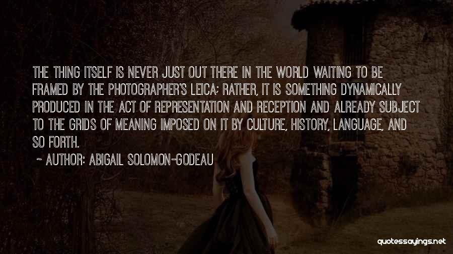 Abigail Solomon-Godeau Quotes: The Thing Itself Is Never Just Out There In The World Waiting To Be Framed By The Photographer's Leica; Rather,