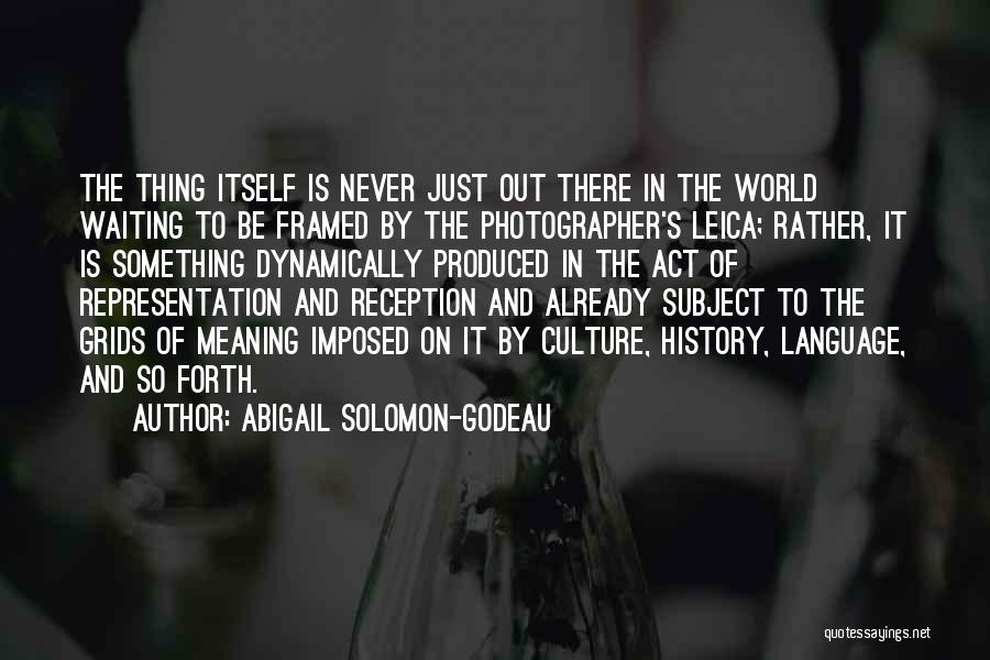 Abigail Solomon-Godeau Quotes: The Thing Itself Is Never Just Out There In The World Waiting To Be Framed By The Photographer's Leica; Rather,