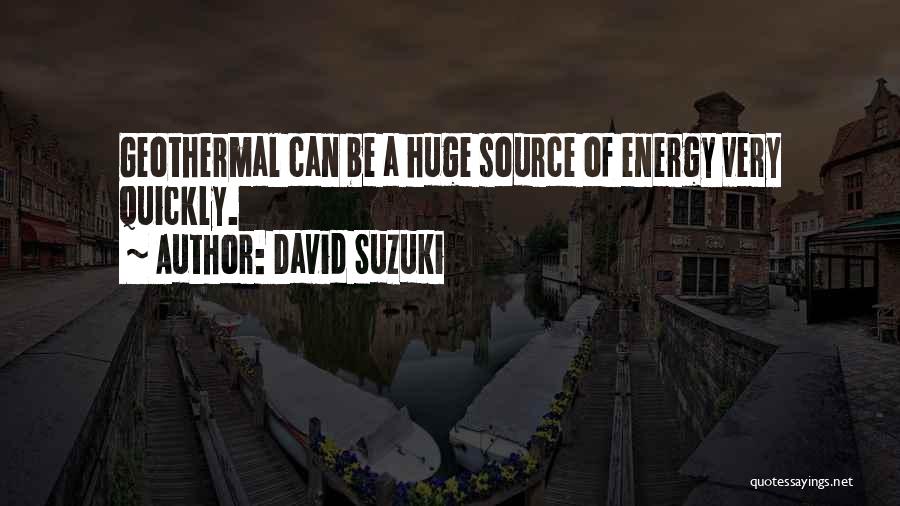David Suzuki Quotes: Geothermal Can Be A Huge Source Of Energy Very Quickly.