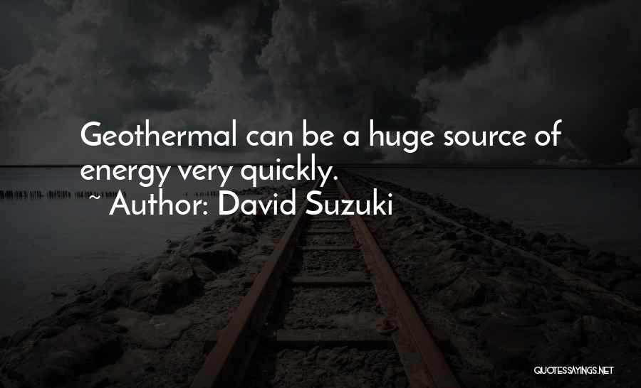 David Suzuki Quotes: Geothermal Can Be A Huge Source Of Energy Very Quickly.