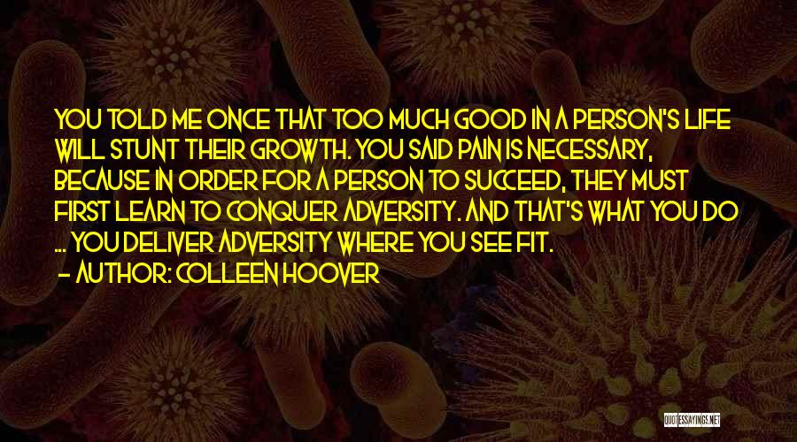 Colleen Hoover Quotes: You Told Me Once That Too Much Good In A Person's Life Will Stunt Their Growth. You Said Pain Is