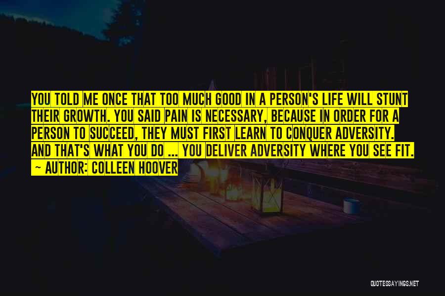 Colleen Hoover Quotes: You Told Me Once That Too Much Good In A Person's Life Will Stunt Their Growth. You Said Pain Is