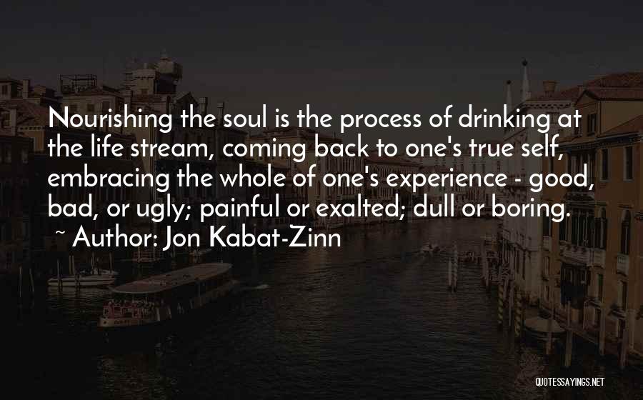 Jon Kabat-Zinn Quotes: Nourishing The Soul Is The Process Of Drinking At The Life Stream, Coming Back To One's True Self, Embracing The