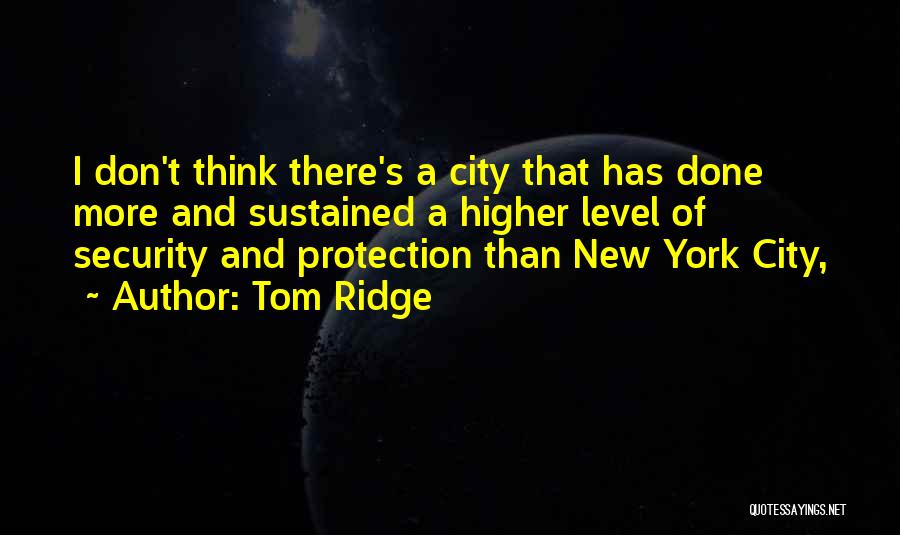 Tom Ridge Quotes: I Don't Think There's A City That Has Done More And Sustained A Higher Level Of Security And Protection Than