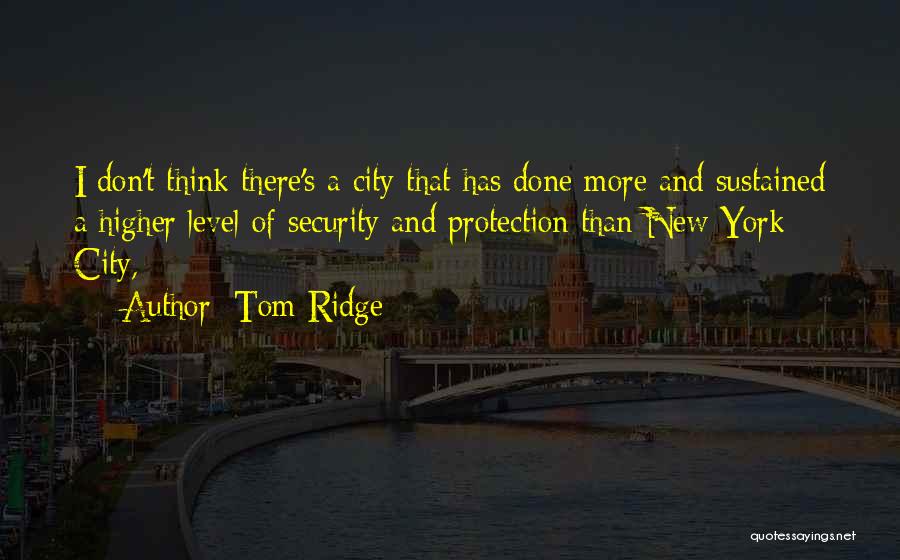 Tom Ridge Quotes: I Don't Think There's A City That Has Done More And Sustained A Higher Level Of Security And Protection Than