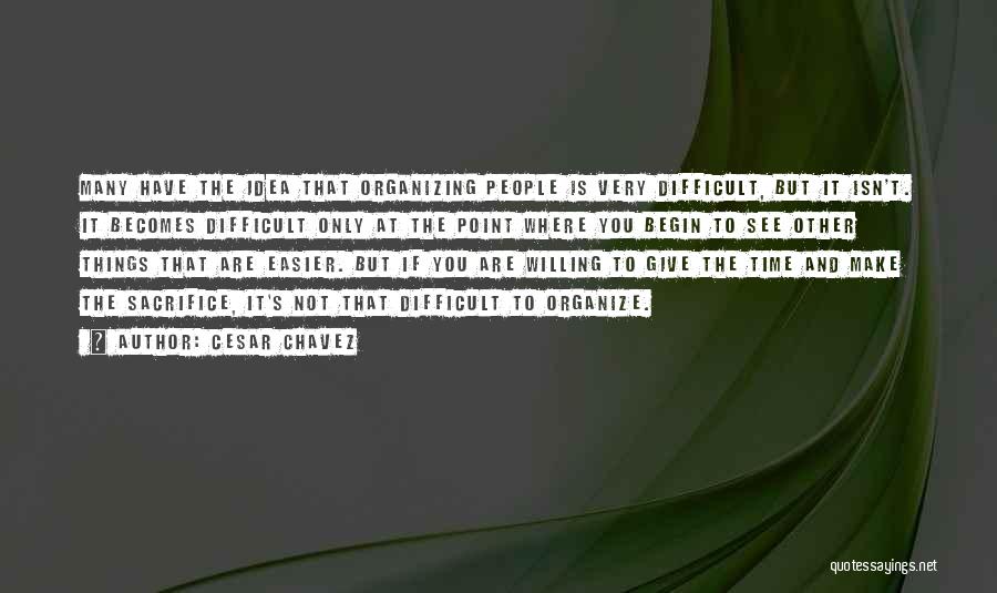 Cesar Chavez Quotes: Many Have The Idea That Organizing People Is Very Difficult, But It Isn't. It Becomes Difficult Only At The Point