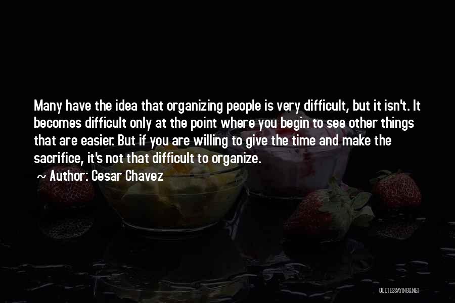 Cesar Chavez Quotes: Many Have The Idea That Organizing People Is Very Difficult, But It Isn't. It Becomes Difficult Only At The Point