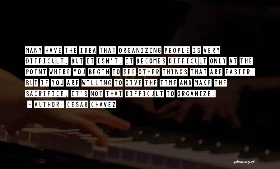 Cesar Chavez Quotes: Many Have The Idea That Organizing People Is Very Difficult, But It Isn't. It Becomes Difficult Only At The Point