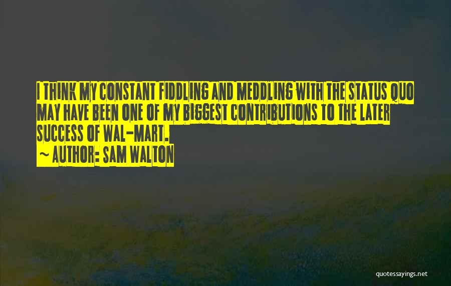 Sam Walton Quotes: I Think My Constant Fiddling And Meddling With The Status Quo May Have Been One Of My Biggest Contributions To