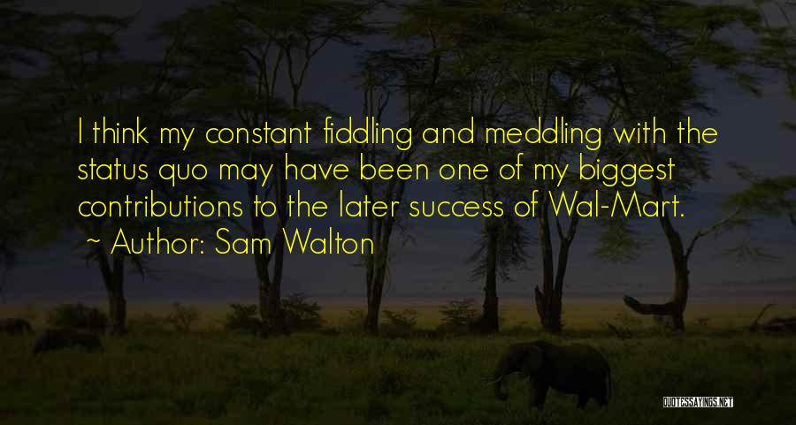 Sam Walton Quotes: I Think My Constant Fiddling And Meddling With The Status Quo May Have Been One Of My Biggest Contributions To