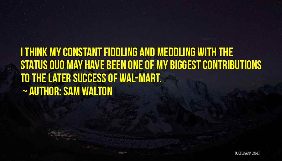 Sam Walton Quotes: I Think My Constant Fiddling And Meddling With The Status Quo May Have Been One Of My Biggest Contributions To