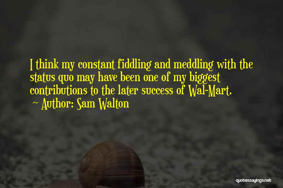 Sam Walton Quotes: I Think My Constant Fiddling And Meddling With The Status Quo May Have Been One Of My Biggest Contributions To