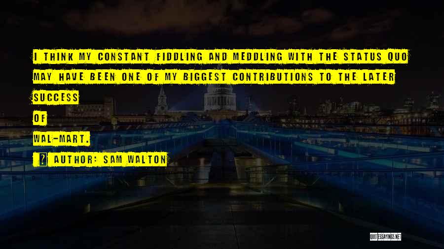 Sam Walton Quotes: I Think My Constant Fiddling And Meddling With The Status Quo May Have Been One Of My Biggest Contributions To