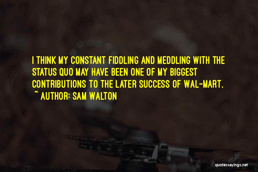 Sam Walton Quotes: I Think My Constant Fiddling And Meddling With The Status Quo May Have Been One Of My Biggest Contributions To