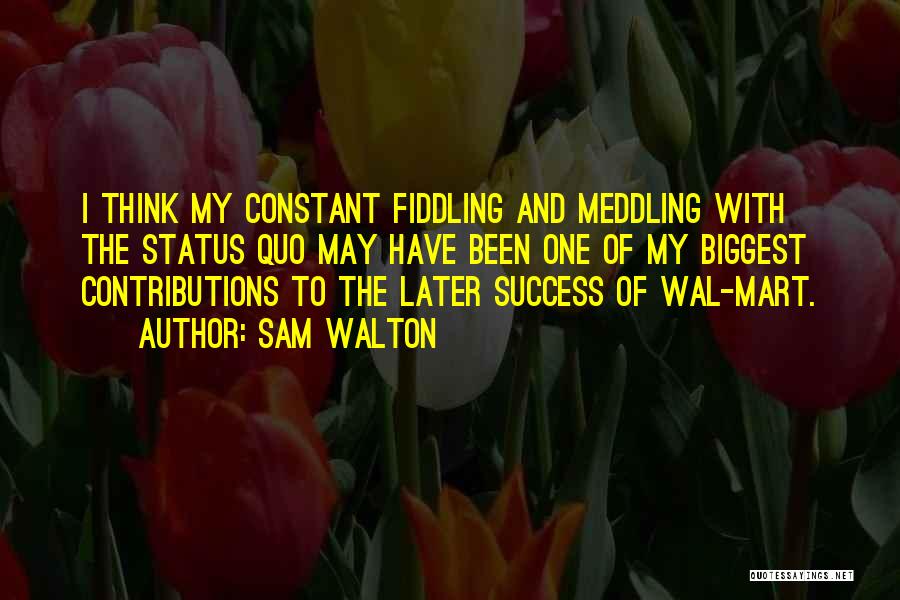 Sam Walton Quotes: I Think My Constant Fiddling And Meddling With The Status Quo May Have Been One Of My Biggest Contributions To