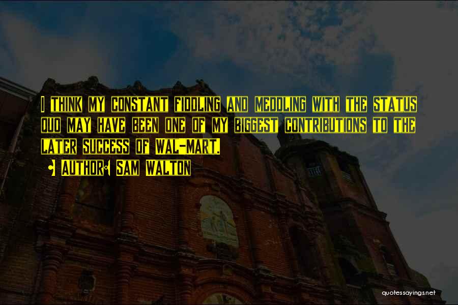Sam Walton Quotes: I Think My Constant Fiddling And Meddling With The Status Quo May Have Been One Of My Biggest Contributions To