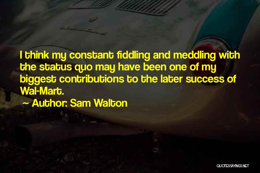 Sam Walton Quotes: I Think My Constant Fiddling And Meddling With The Status Quo May Have Been One Of My Biggest Contributions To