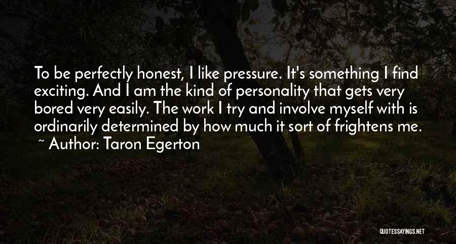 Taron Egerton Quotes: To Be Perfectly Honest, I Like Pressure. It's Something I Find Exciting. And I Am The Kind Of Personality That