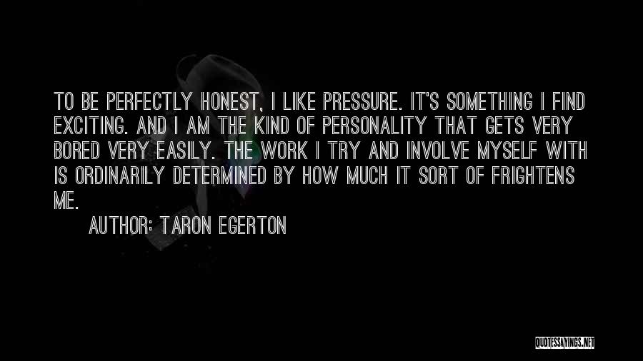 Taron Egerton Quotes: To Be Perfectly Honest, I Like Pressure. It's Something I Find Exciting. And I Am The Kind Of Personality That