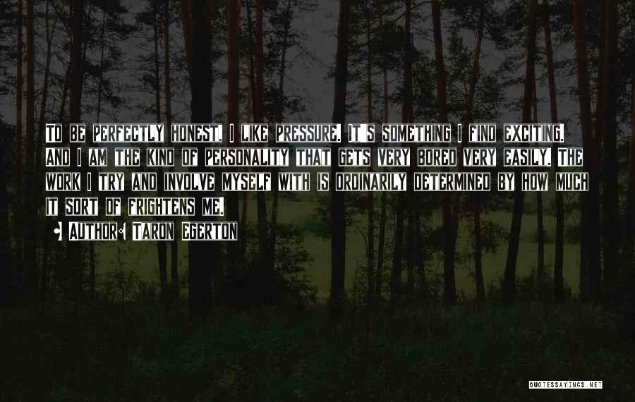 Taron Egerton Quotes: To Be Perfectly Honest, I Like Pressure. It's Something I Find Exciting. And I Am The Kind Of Personality That