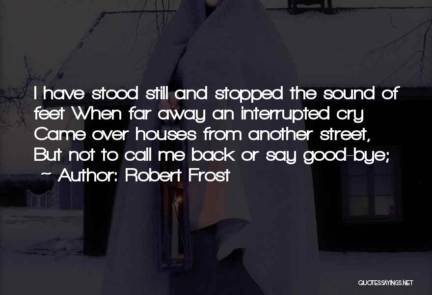 Robert Frost Quotes: I Have Stood Still And Stopped The Sound Of Feet When Far Away An Interrupted Cry Came Over Houses From