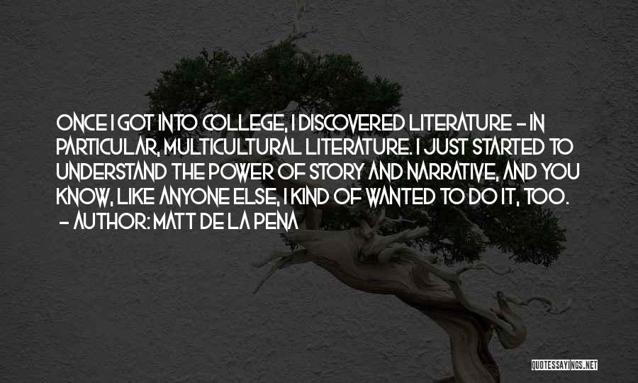 Matt De La Pena Quotes: Once I Got Into College, I Discovered Literature - In Particular, Multicultural Literature. I Just Started To Understand The Power